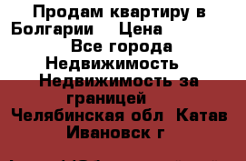 Продам квартиру в Болгарии. › Цена ­ 79 600 - Все города Недвижимость » Недвижимость за границей   . Челябинская обл.,Катав-Ивановск г.